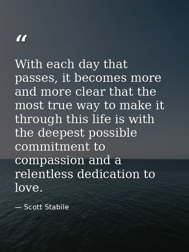 With each day that passes, it becomes more and more clear that the most true way to make it through this life is with th — Scott Stabile