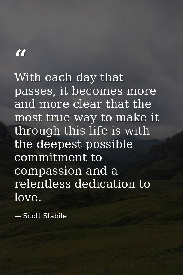 With each day that passes, it becomes more and more clear that the most true way to make it through this life is with th — Scott Stabile