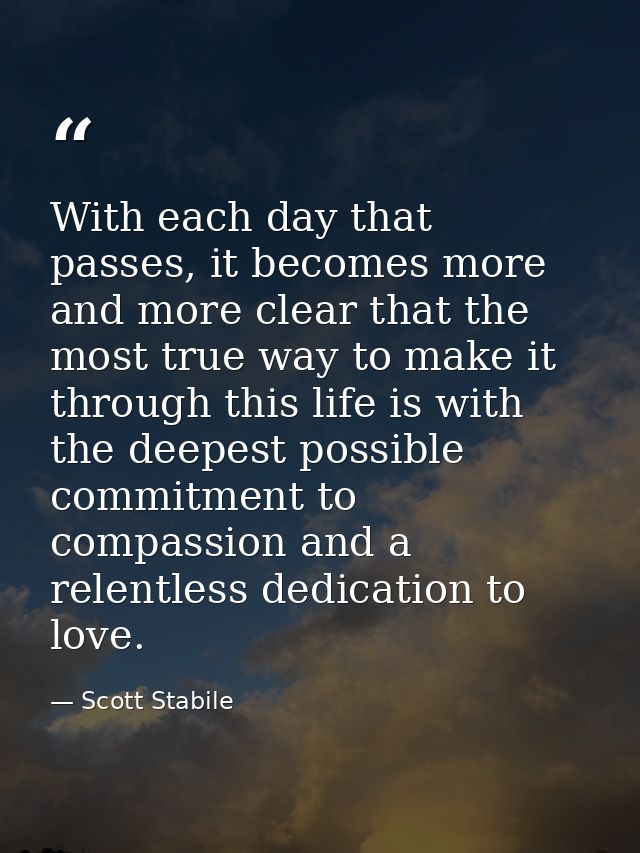 With each day that passes, it becomes more and more clear that the most true way to make it through this life is with th — Scott Stabile