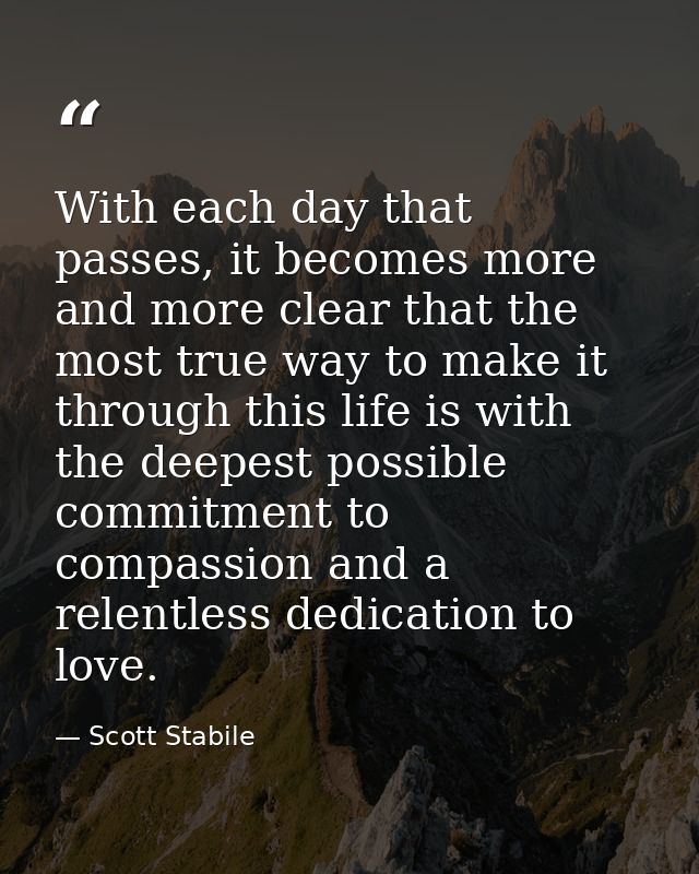 With each day that passes, it becomes more and more clear that the most true way to make it through this life is with th — Scott Stabile