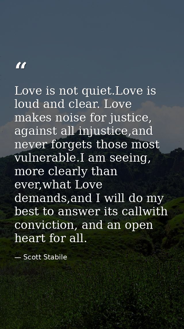Love is not quiet.Love is loud and clear. Love makes noise for justice, against all injustice,and never forgets those mo — Scott Stabile