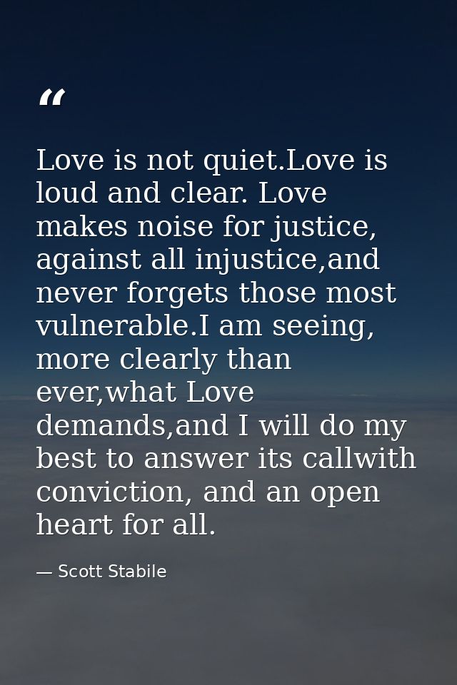 Love is not quiet.Love is loud and clear. Love makes noise for justice, against all injustice,and never forgets those mo — Scott Stabile
