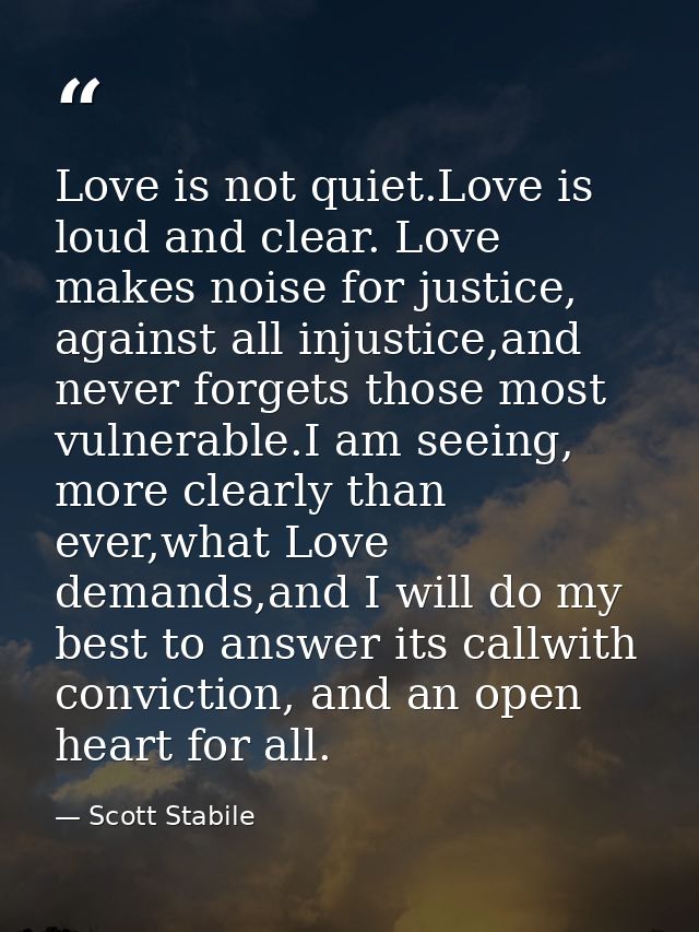 Love is not quiet.Love is loud and clear. Love makes noise for justice, against all injustice,and never forgets those mo — Scott Stabile