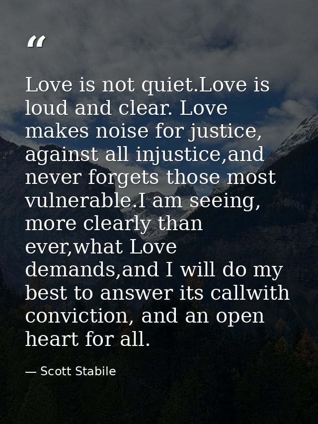 Love is not quiet.Love is loud and clear. Love makes noise for justice, against all injustice,and never forgets those mo — Scott Stabile
