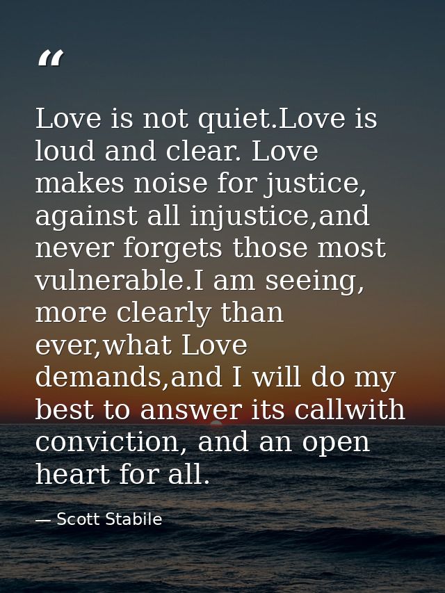 Love is not quiet.Love is loud and clear. Love makes noise for justice, against all injustice,and never forgets those mo — Scott Stabile