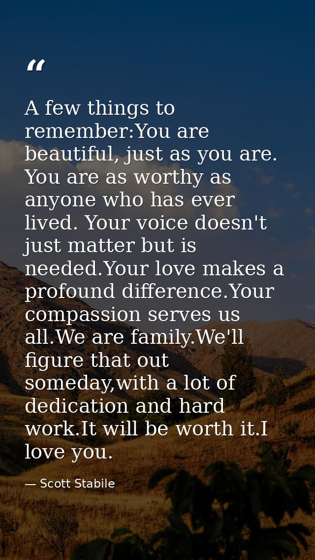 A few things to remember:You are beautiful, just as you are. You are as worthy as anyone who has ever lived. Your voice  — Scott Stabile