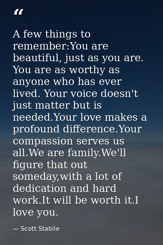 A few things to remember:You are beautiful, just as you are. You are as worthy as anyone who has ever lived. Your voice  — Scott Stabile