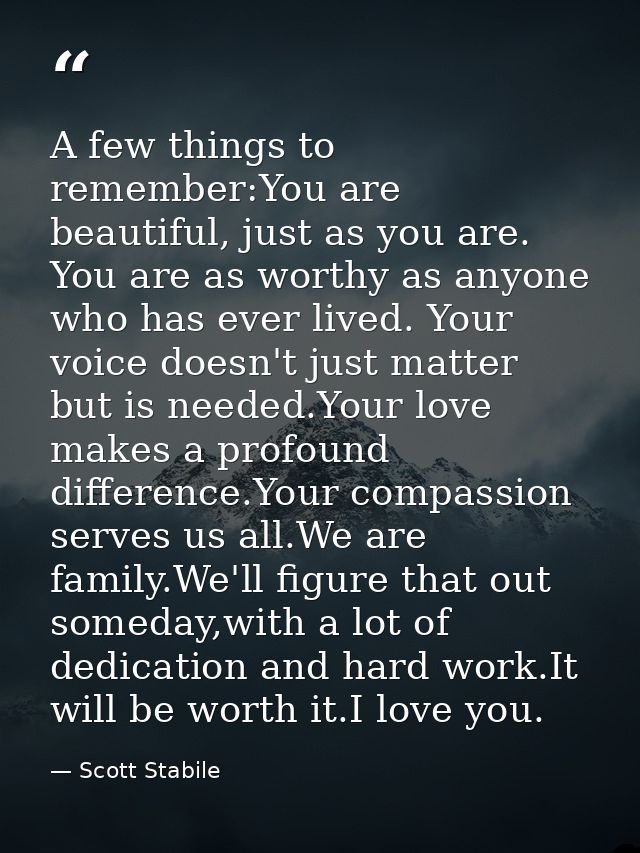 A few things to remember:You are beautiful, just as you are. You are as worthy as anyone who has ever lived. Your voice  — Scott Stabile
