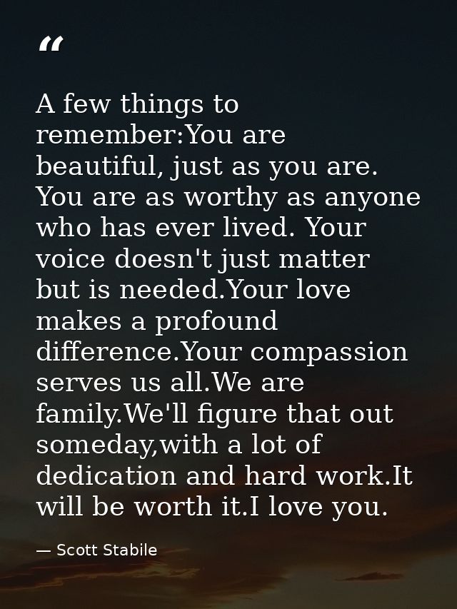 A few things to remember:You are beautiful, just as you are. You are as worthy as anyone who has ever lived. Your voice  — Scott Stabile