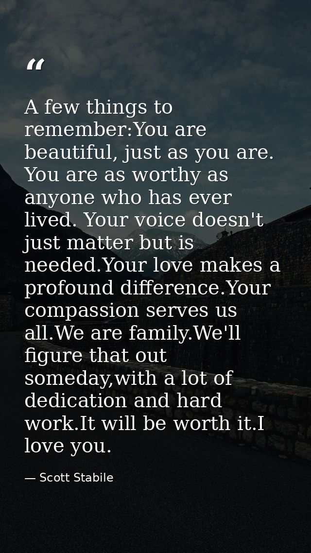 A few things to remember:You are beautiful, just as you are. You are as worthy as anyone who has ever lived. Your voice  — Scott Stabile