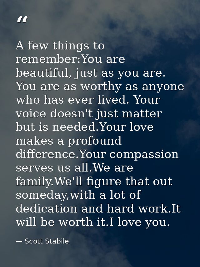 A few things to remember:You are beautiful, just as you are. You are as worthy as anyone who has ever lived. Your voice  — Scott Stabile