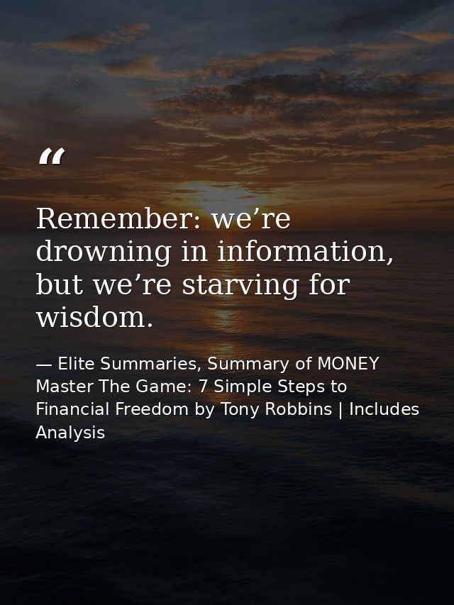 Remember: we’re drowning in information, but we’re starving for wisdom. — Elite Summaries, Summary of MONEY Master The Game: 7 Simple Steps to Financial Freedom by Tony Robbins | Includes Analysis