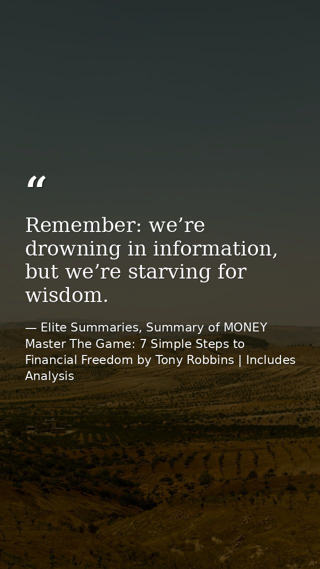 Remember: we’re drowning in information, but we’re starving for wisdom. — Elite Summaries, Summary of MONEY Master The Game: 7 Simple Steps to Financial Freedom by Tony Robbins | Includes Analysis