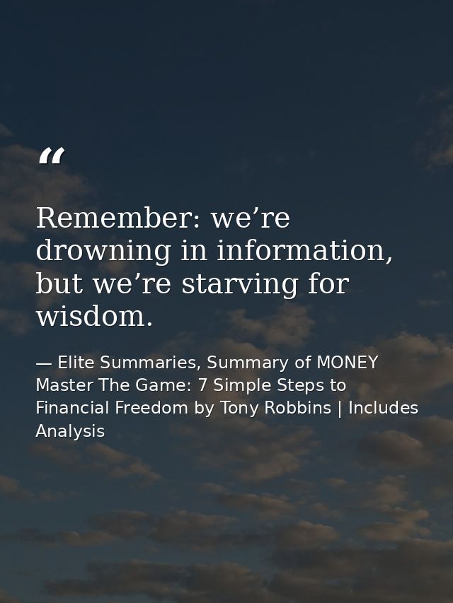 Remember: we’re drowning in information, but we’re starving for wisdom. — Elite Summaries, Summary of MONEY Master The Game: 7 Simple Steps to Financial Freedom by Tony Robbins | Includes Analysis