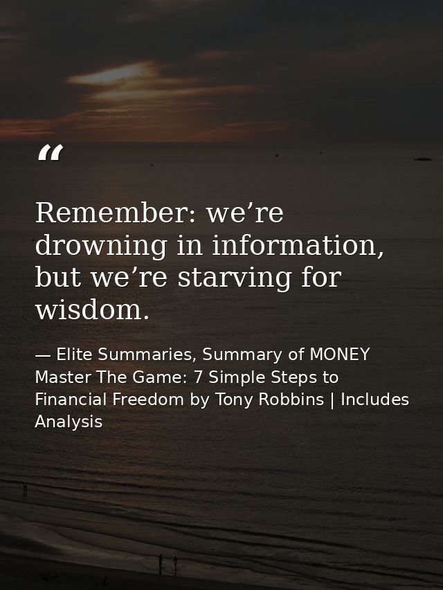 Remember: we’re drowning in information, but we’re starving for wisdom. — Elite Summaries, Summary of MONEY Master The Game: 7 Simple Steps to Financial Freedom by Tony Robbins | Includes Analysis