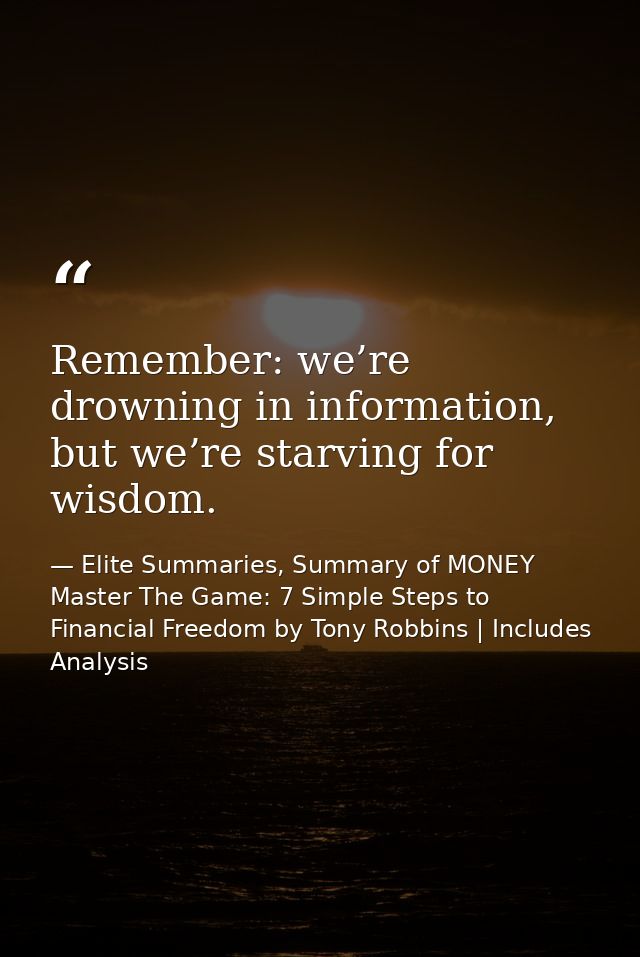 Remember: we’re drowning in information, but we’re starving for wisdom. — Elite Summaries, Summary of MONEY Master The Game: 7 Simple Steps to Financial Freedom by Tony Robbins | Includes Analysis