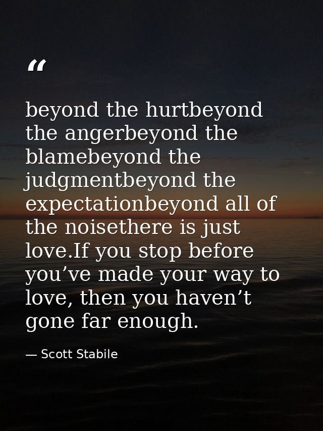 beyond the hurtbeyond the angerbeyond the blamebeyond the judgmentbeyond the expectationbeyond all of the noisethere is  — Scott Stabile