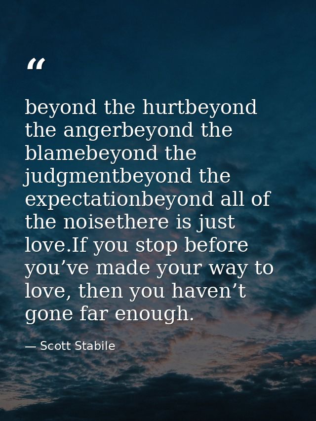 beyond the hurtbeyond the angerbeyond the blamebeyond the judgmentbeyond the expectationbeyond all of the noisethere is  — Scott Stabile