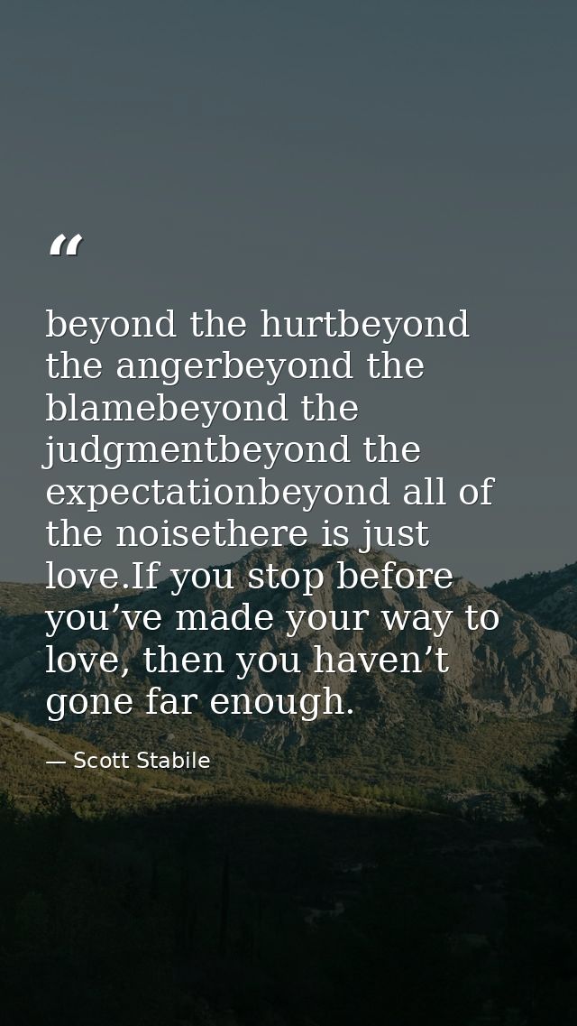 beyond the hurtbeyond the angerbeyond the blamebeyond the judgmentbeyond the expectationbeyond all of the noisethere is  — Scott Stabile