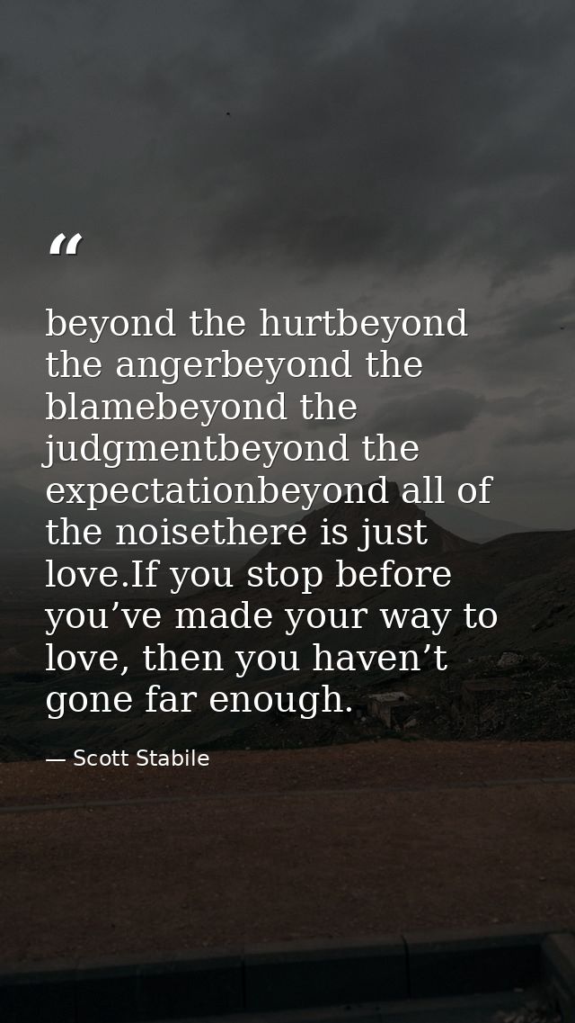 beyond the hurtbeyond the angerbeyond the blamebeyond the judgmentbeyond the expectationbeyond all of the noisethere is  — Scott Stabile