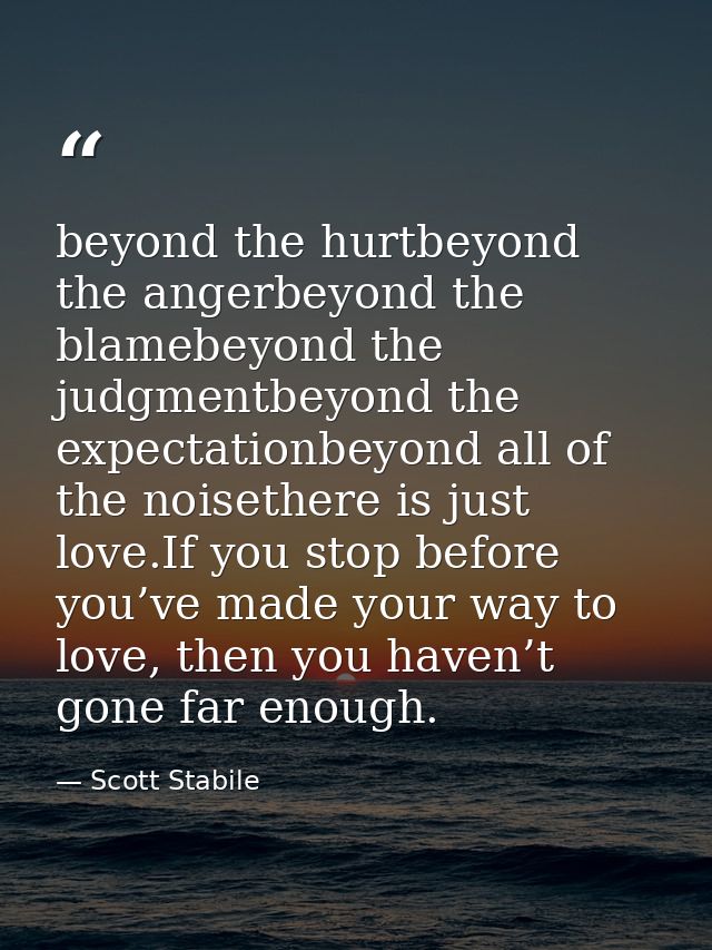 beyond the hurtbeyond the angerbeyond the blamebeyond the judgmentbeyond the expectationbeyond all of the noisethere is  — Scott Stabile
