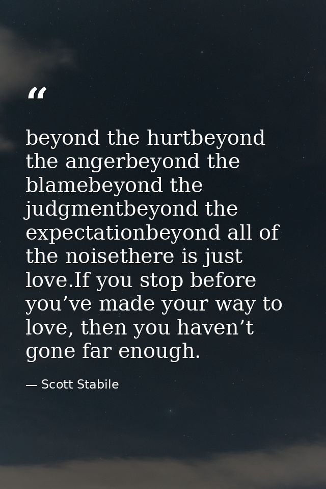 beyond the hurtbeyond the angerbeyond the blamebeyond the judgmentbeyond the expectationbeyond all of the noisethere is  — Scott Stabile