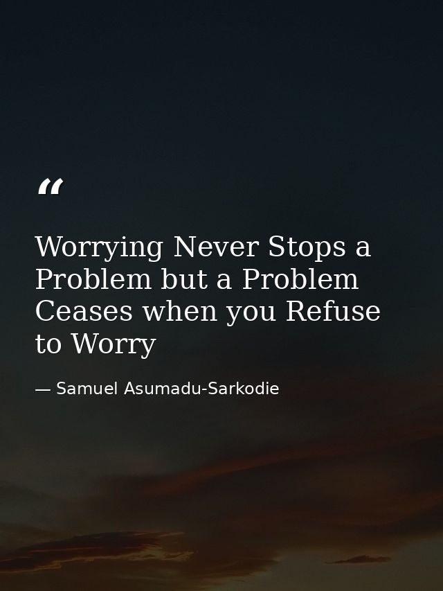 Worrying Never Stops a Problem but a Problem Ceases when you Refuse to Worry — Samuel Asumadu-Sarkodie