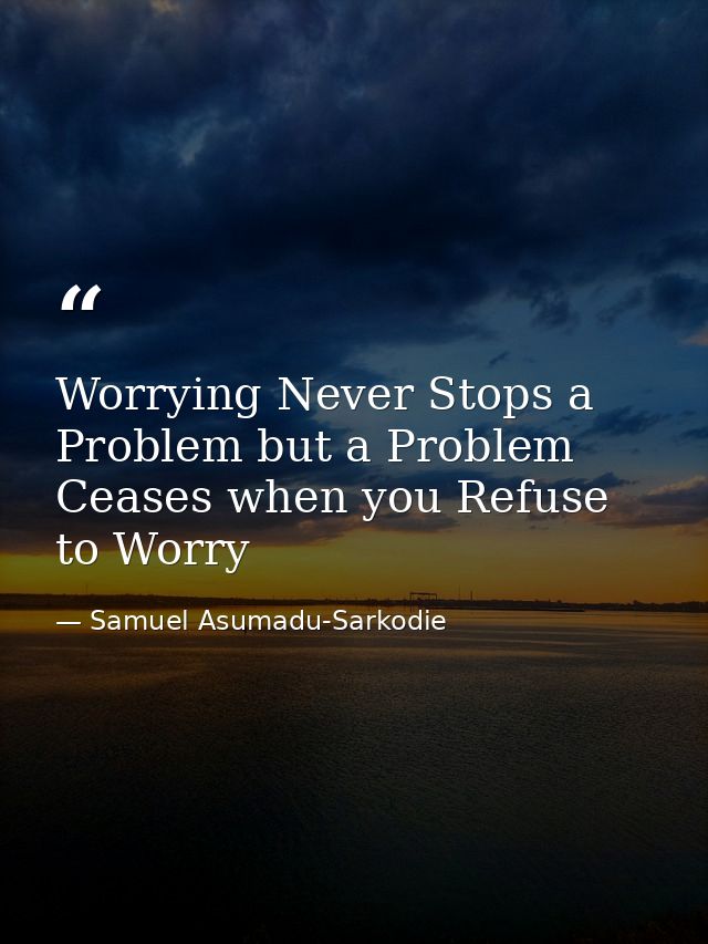Worrying Never Stops a Problem but a Problem Ceases when you Refuse to Worry — Samuel Asumadu-Sarkodie
