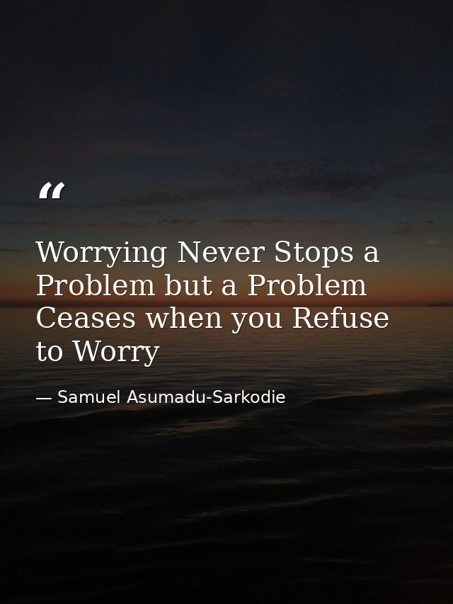 Worrying Never Stops a Problem but a Problem Ceases when you Refuse to Worry — Samuel Asumadu-Sarkodie