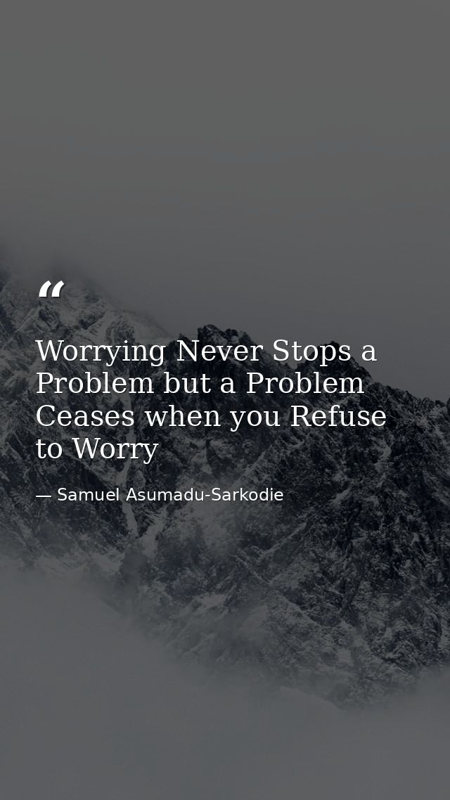 Worrying Never Stops a Problem but a Problem Ceases when you Refuse to Worry — Samuel Asumadu-Sarkodie