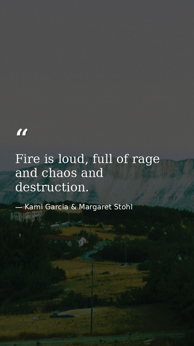 Fire is loud, full of rage and chaos and destruction. — Kami Garcia & Margaret Stohl