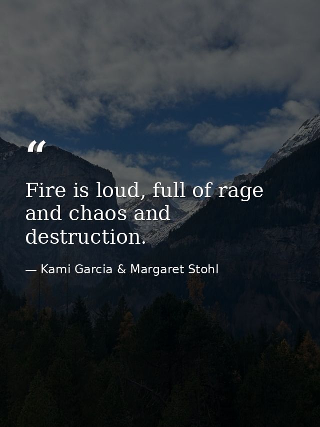 Fire is loud, full of rage and chaos and destruction. — Kami Garcia & Margaret Stohl