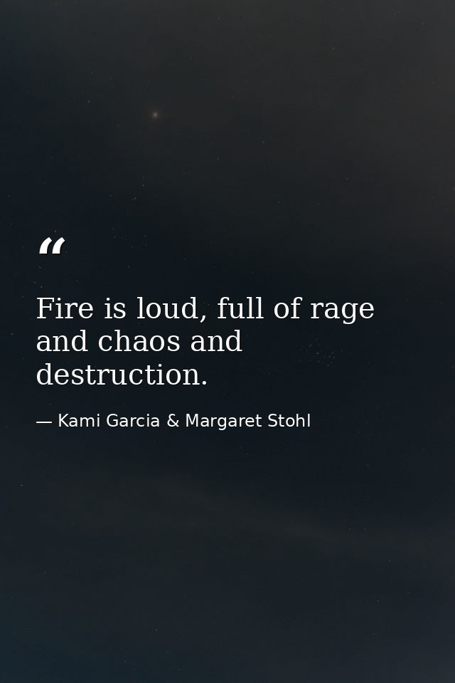 Fire is loud, full of rage and chaos and destruction. — Kami Garcia & Margaret Stohl