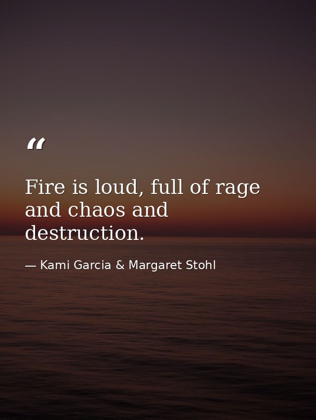 Fire is loud, full of rage and chaos and destruction. — Kami Garcia & Margaret Stohl