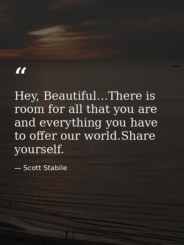Hey, Beautiful…There is room for all that you are and everything you have to offer our world.Share yourself. — Scott Stabile