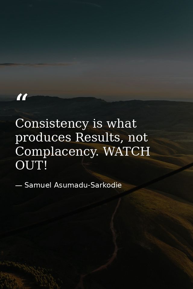 Consistency is what produces Results, not Complacency. WATCH OUT! — Samuel Asumadu-Sarkodie
