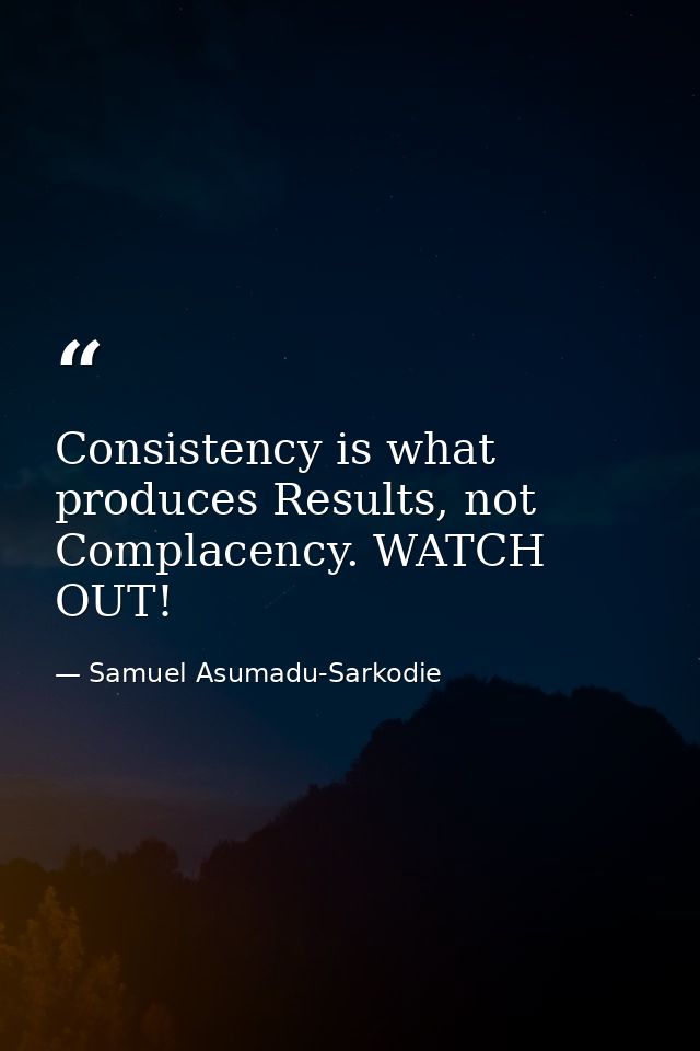Consistency is what produces Results, not Complacency. WATCH OUT! — Samuel Asumadu-Sarkodie