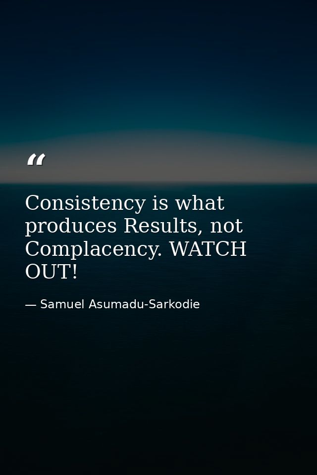 Consistency is what produces Results, not Complacency. WATCH OUT! — Samuel Asumadu-Sarkodie