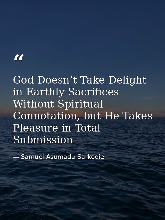 God Doesn’t Take Delight in Earthly Sacrifices Without Spiritual Connotation, but He Takes Pleasure in Total Submission — Samuel Asumadu-Sarkodie