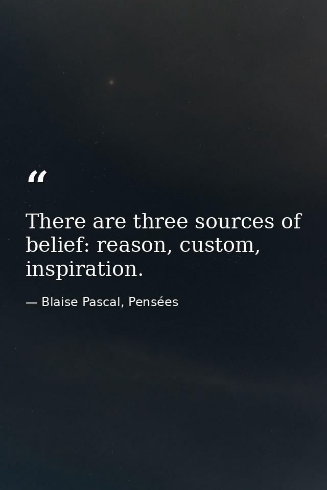 There are three sources of belief: reason, custom, inspiration. — Blaise Pascal, Pensées