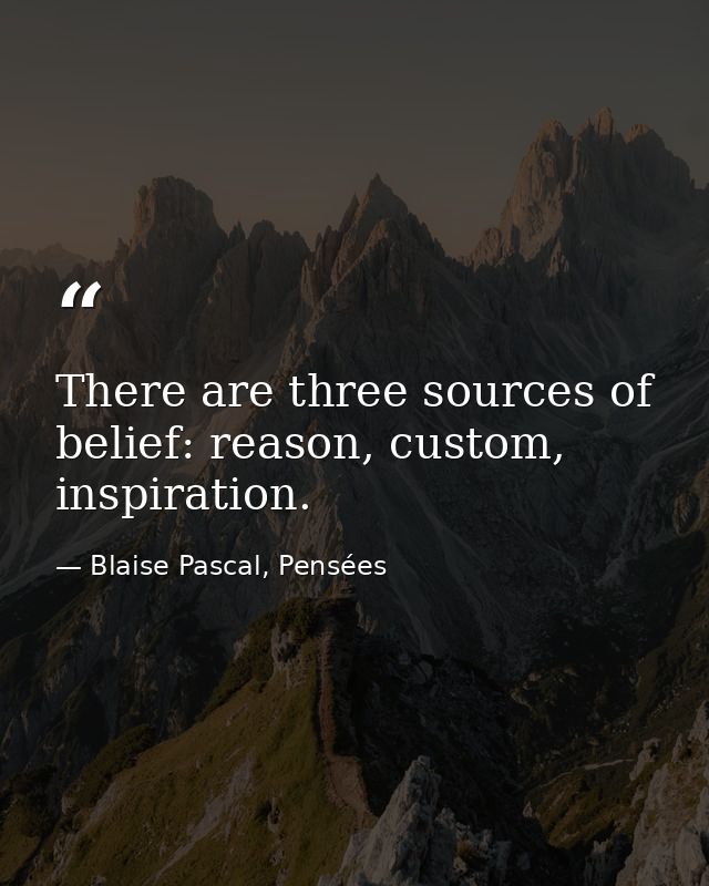 There are three sources of belief: reason, custom, inspiration. — Blaise Pascal, Pensées