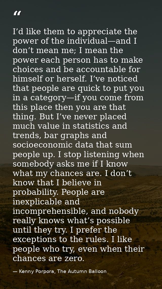 I’d like them to appreciate the power of the individual—and I don’t mean me; I mean the power each person has to make ch — Kenny Porpora, The Autumn Balloon
