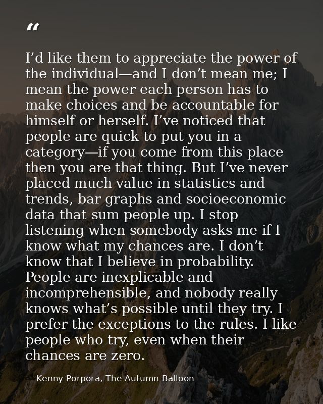I’d like them to appreciate the power of the individual—and I don’t mean me; I mean the power each person has to make ch — Kenny Porpora, The Autumn Balloon