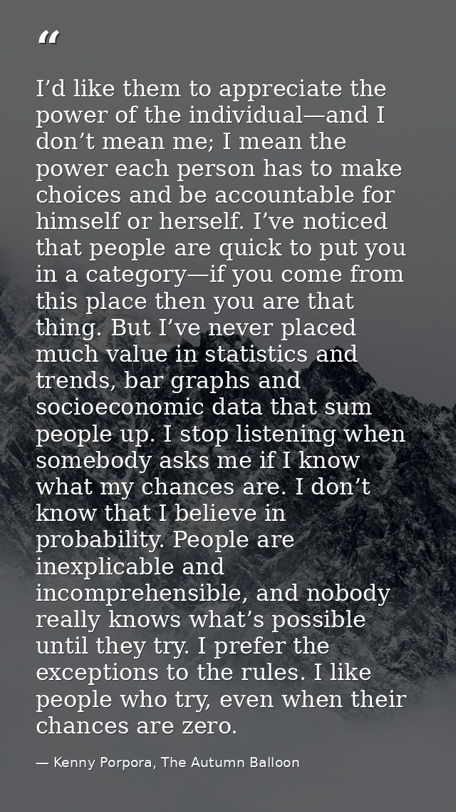 I’d like them to appreciate the power of the individual—and I don’t mean me; I mean the power each person has to make ch — Kenny Porpora, The Autumn Balloon