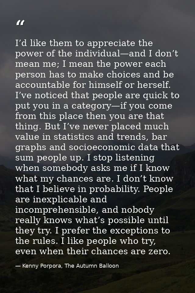 I’d like them to appreciate the power of the individual—and I don’t mean me; I mean the power each person has to make ch — Kenny Porpora, The Autumn Balloon