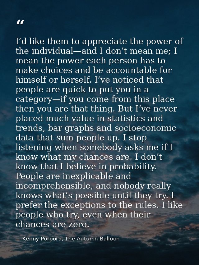 I’d like them to appreciate the power of the individual—and I don’t mean me; I mean the power each person has to make ch — Kenny Porpora, The Autumn Balloon
