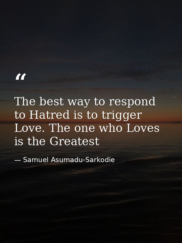 The best way to respond to Hatred is to trigger Love. The one who Loves is the Greatest — Samuel Asumadu-Sarkodie