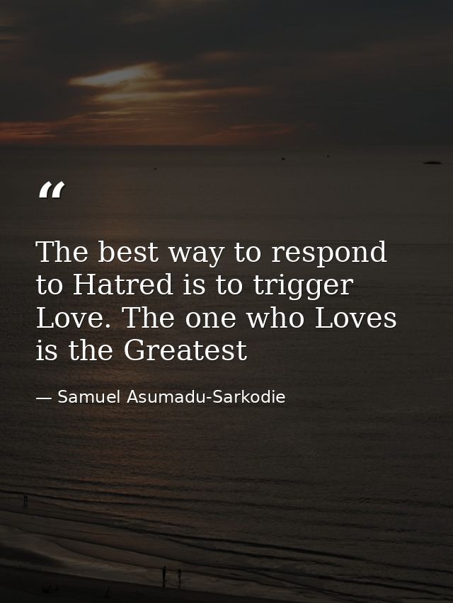 The best way to respond to Hatred is to trigger Love. The one who Loves is the Greatest — Samuel Asumadu-Sarkodie