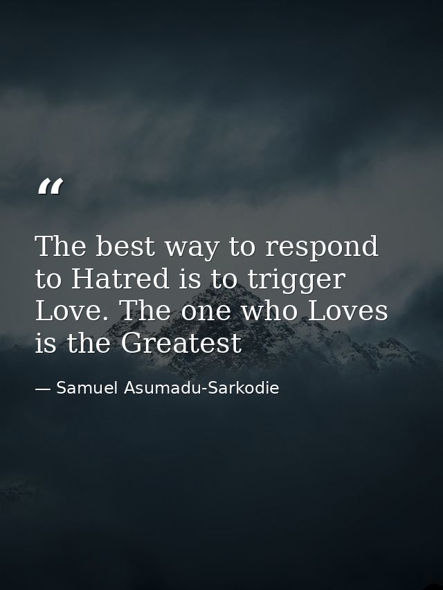 The best way to respond to Hatred is to trigger Love. The one who Loves is the Greatest — Samuel Asumadu-Sarkodie