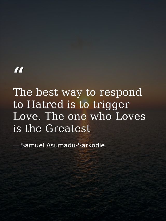 The best way to respond to Hatred is to trigger Love. The one who Loves is the Greatest — Samuel Asumadu-Sarkodie